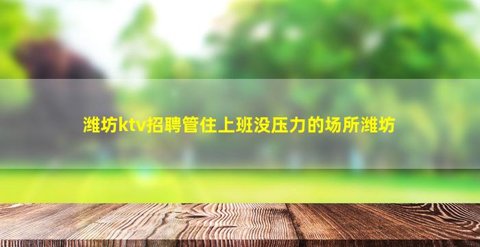 潍坊ktv招聘管住上班没压力的场所潍坊